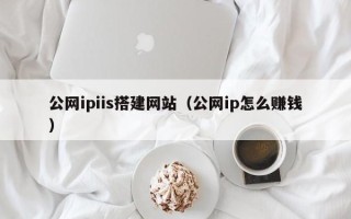 清镇公网ipiis搭建网站（公网ip怎么赚钱）