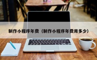清镇制作小程序年费（制作小程序年费用多少）