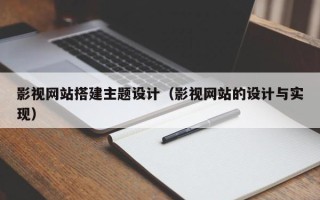 清镇影视网站搭建主题设计（影视网站的设计与实现）