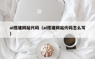 清镇ai搭建网站代码（ai搭建网站代码怎么写）