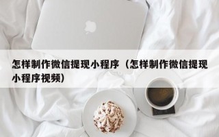 清镇怎样制作微信提现小程序（怎样制作微信提现小程序视频）