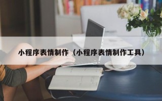 清镇小程序表情制作（小程序表情制作工具）