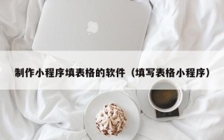 清镇制作小程序填表格的软件（填写表格小程序）