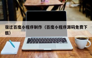 清镇宿迁百度小程序制作（百度小程序源码免费下载）