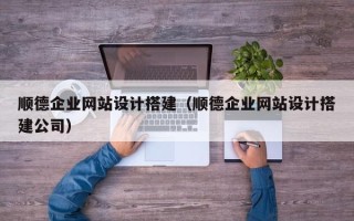 清镇顺德企业网站设计搭建（顺德企业网站设计搭建公司）