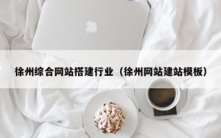 清镇徐州综合网站搭建行业（徐州网站建站模板）