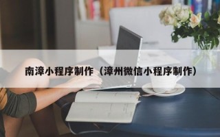 清镇南漳小程序制作（漳州微信小程序制作）