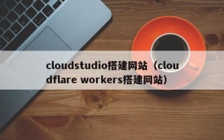 清镇cloudstudio搭建网站（cloudflare workers搭建网站）