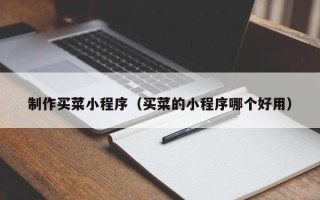 清镇制作买菜小程序（买菜的小程序哪个好用）