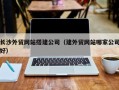 清镇长沙外贸网站搭建公司（建外贸网站哪家公司好）