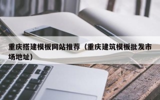 清镇重庆搭建模板网站推荐（重庆建筑模板批发市场地址）