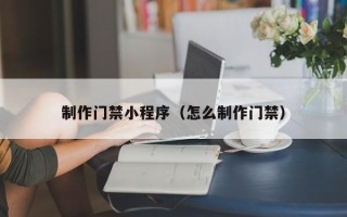 清镇制作门禁小程序（怎么制作门禁）