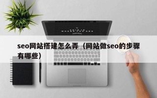 清镇seo网站搭建怎么弄（网站做seo的步骤有哪些）