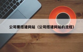 清镇公司要搭建网站（公司搭建网站的流程）